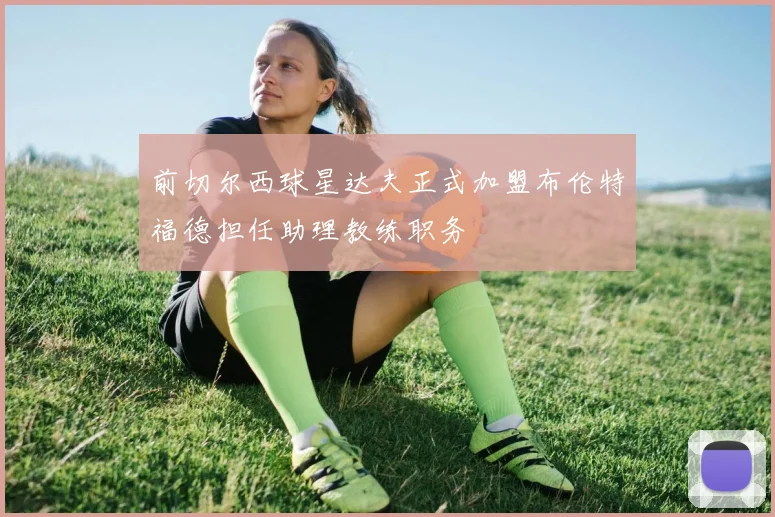 前切尔西球星达夫正式加盟布伦特福德担任助理教练职务