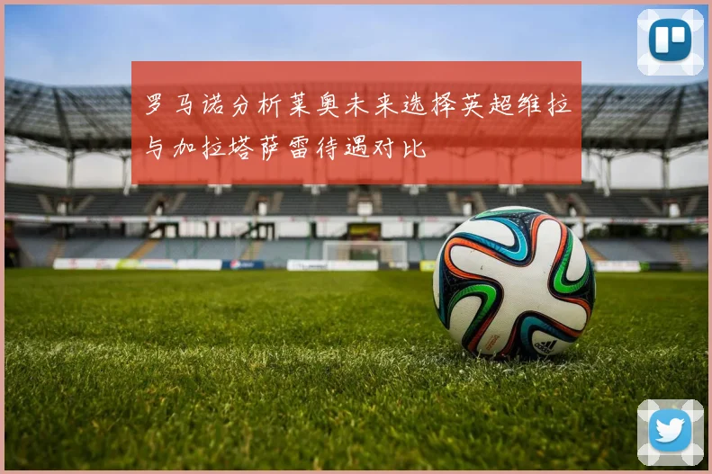 罗马诺分析莱奥未来选择英超维拉与加拉塔萨雷待遇对比