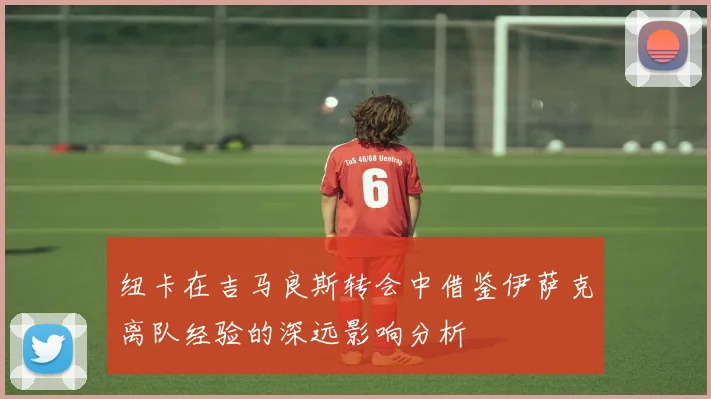 纽卡在吉马良斯转会中借鉴伊萨克离队经验的深远影响分析