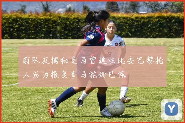 前队友揭秘皇马曾追法比安巴黎抢人或为报复皇马挖姆巴佩