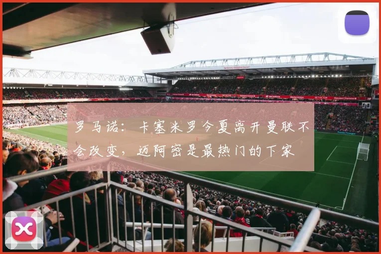 罗马诺：卡塞米罗今夏离开曼联不会改变，迈阿密是最热门的下家