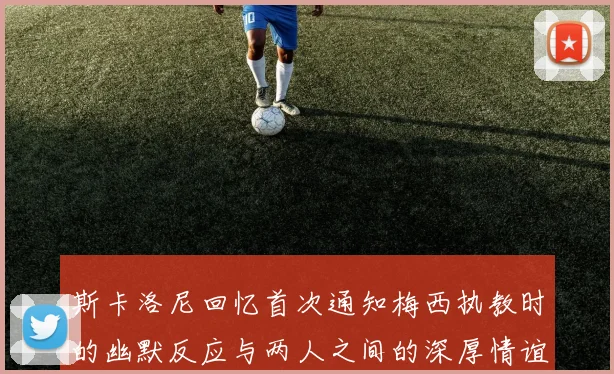 斯卡洛尼回忆首次通知梅西执教时的幽默反应与两人之间的深厚情谊