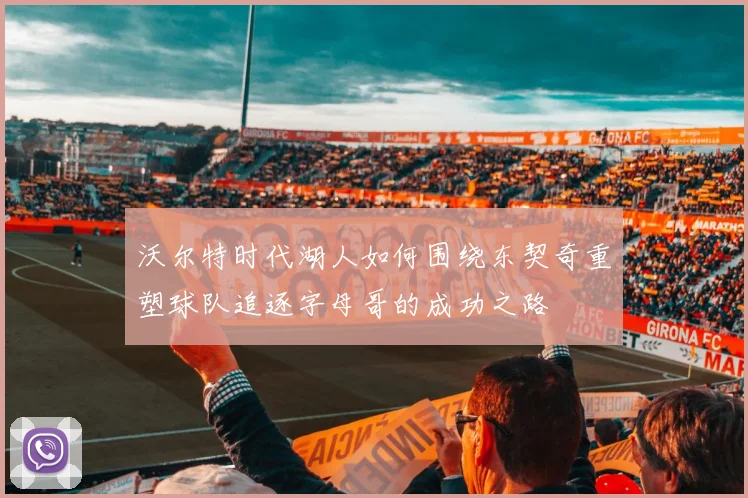 沃尔特时代湖人如何围绕东契奇重塑球队追逐字母哥的成功之路