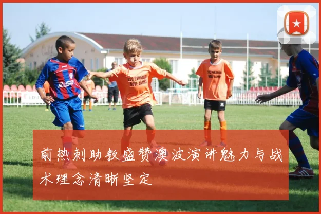 前热刺助教盛赞澳波演讲魅力与战术理念清晰坚定