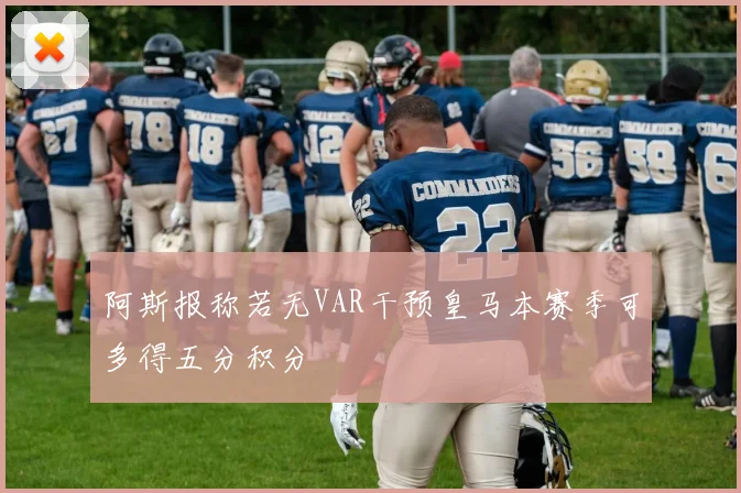 阿斯报称若无VAR干预皇马本赛季可多得五分积分