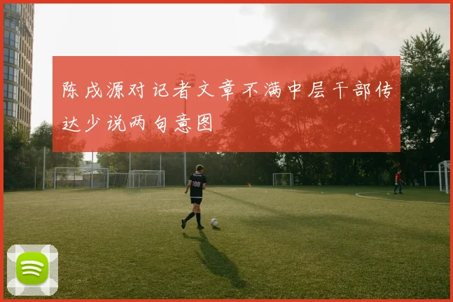 陈戌源对记者文章不满中层干部传达少说两句意图