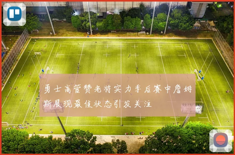 勇士高管赞老将实力季后赛中詹姆斯展现最佳状态引发关注