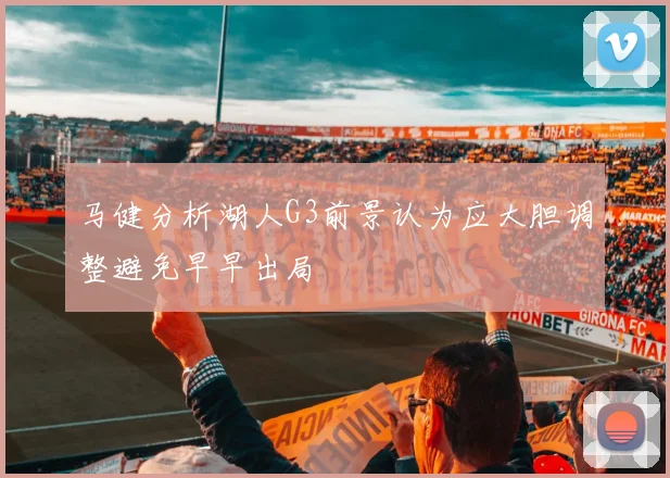 马健分析湖人G3前景认为应大胆调整避免早早出局